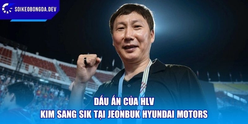 Dấu ấn của HLV Kim Sang Sik tại Jeonbuk Hyundai Motors