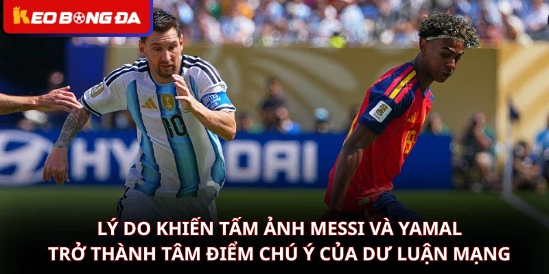Lý do khiến Tấm ảnh Messi và Yamal trở thành tâm điểm chú ý của dư luận mạng