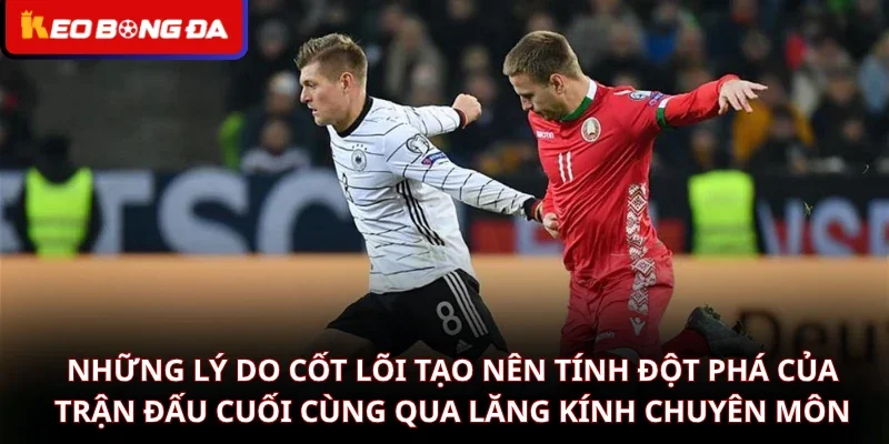 Những lý do cốt lõi tạo nên tính đột phá của trận đấu cuối cùng qua lăng kính chuyên môn