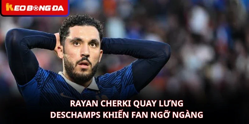 Rayan Cherki Quay Lưng Deschamps Khiến Fan Ngỡ Ngàng