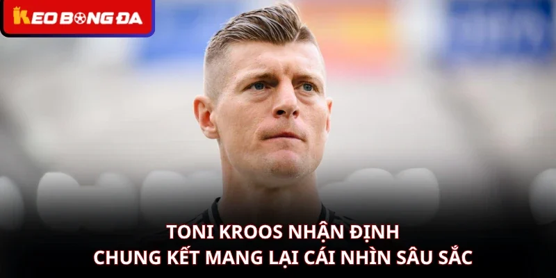 Toni Kroos Nhận Định Chung Kết Mang Lại Cái Nhìn Sâu Sắc